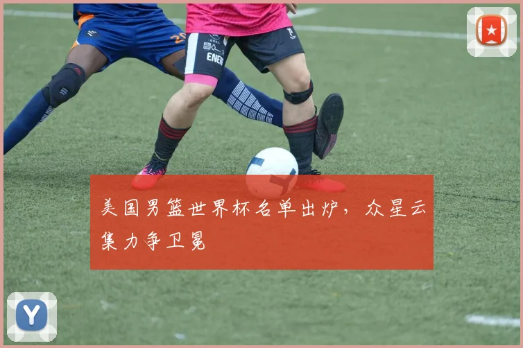 美国男篮世界杯名单出炉，众星云集力争卫冕