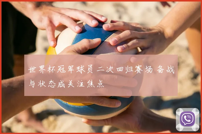 世界杯冠军球员二次回归赛场 备战与状态成关注焦点