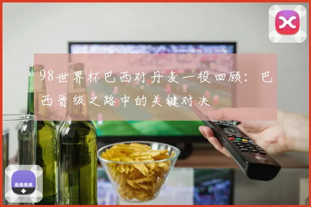 98世界杯巴西对丹麦一役回顾：巴西晋级之路中的关键对决