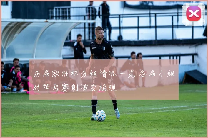 历届欧洲杯分组情况一览 各届小组对阵与赛制演变梳理