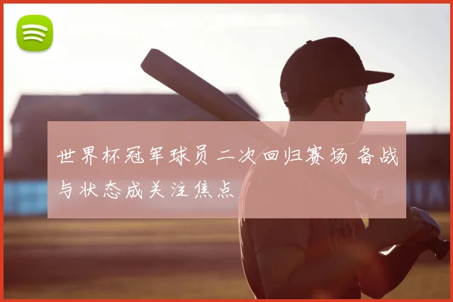 世界杯冠军球员二次回归赛场 备战与状态成关注焦点