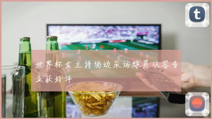 世界杯女主持场边采访球员从容专业获好评