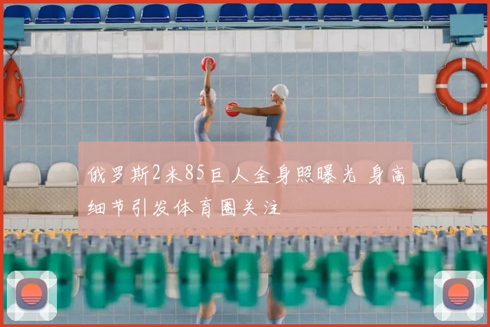 俄罗斯2米85巨人全身照曝光 身高细节引发体育圈关注