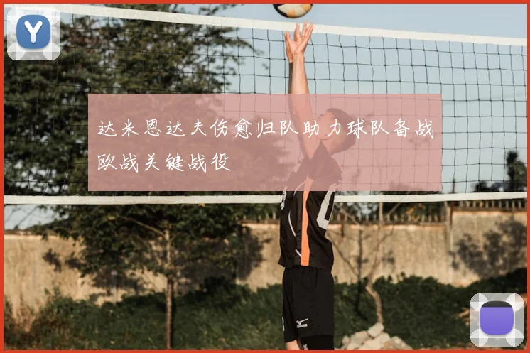 达米恩达夫伤愈归队助力球队备战欧战关键战役
