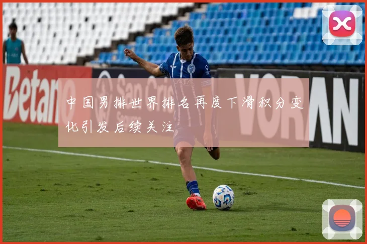 中国男排世界排名再度下滑积分变化引发后续关注