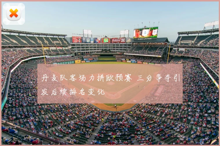 丹麦队客场力拼欧预赛 三分争夺引发后续排名变化