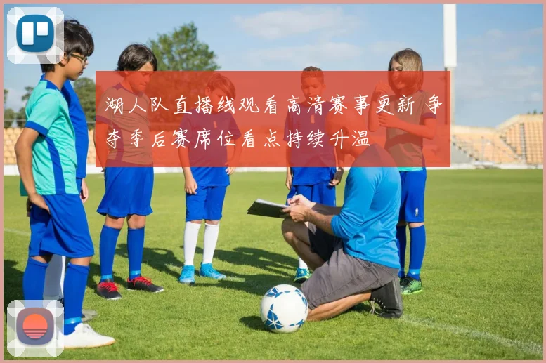 湖人队直播线观看高清赛事更新 争夺季后赛席位看点持续升温