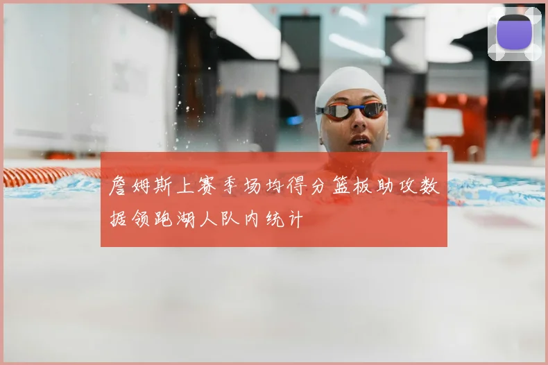 詹姆斯上赛季场均得分篮板助攻数据领跑湖人队内统计