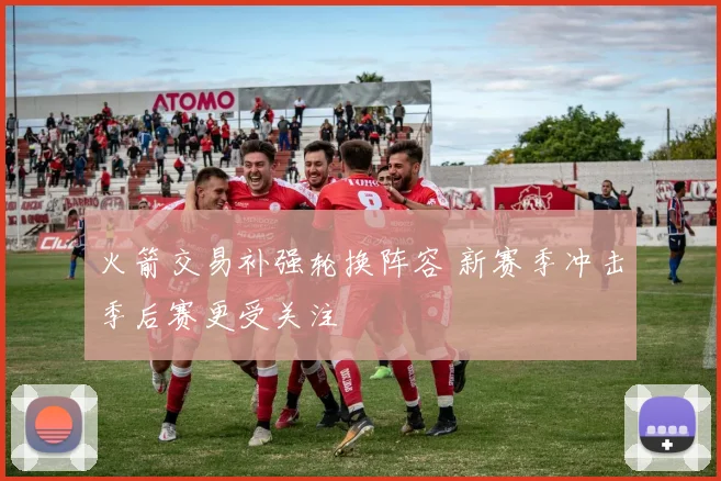 火箭交易补强轮换阵容 新赛季冲击季后赛更受关注