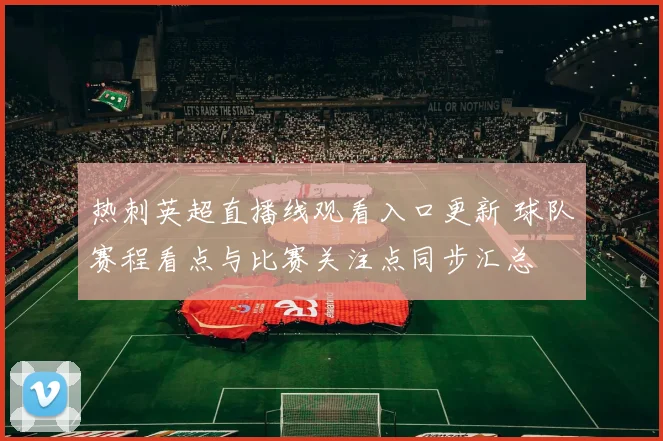 热刺英超直播线观看入口更新 球队赛程看点与比赛关注点同步汇总