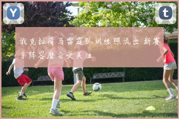 俄克拉荷马雷霆队训练照流出 新赛季阵容磨合受关注