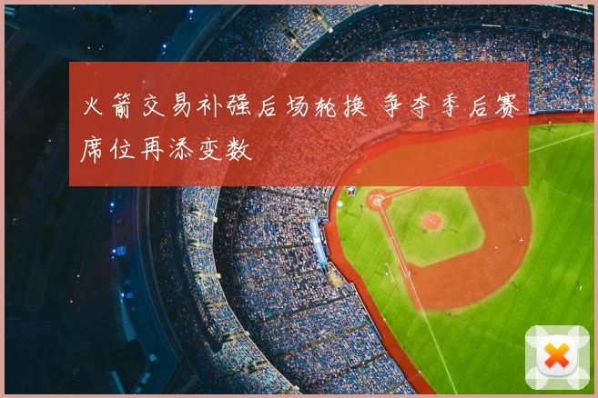 火箭交易补强后场轮换 争夺季后赛席位再添变数