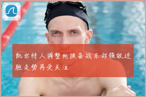 凯尔特人调整轮换备战东部强敌连胜走势再受关注