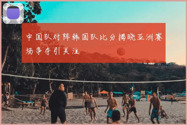 中国队对阵韩国队比分揭晓亚洲赛场争夺引关注