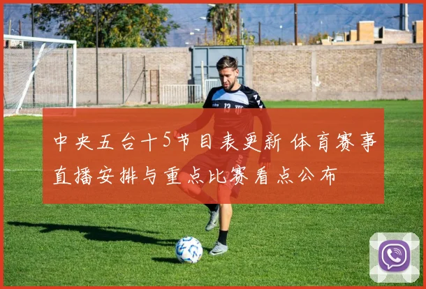 中央五台十5节目表更新 体育赛事直播安排与重点比赛看点公布