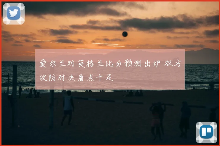 爱尔兰对英格兰比分预测出炉 双方攻防对决看点十足