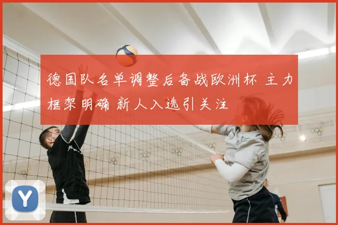 德国队名单调整后备战欧洲杯 主力框架明确 新人入选引关注
