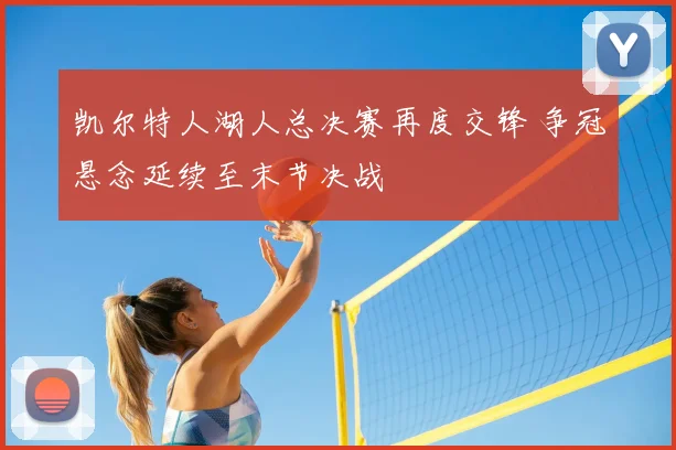 凯尔特人湖人总决赛再度交锋 争冠悬念延续至末节决战