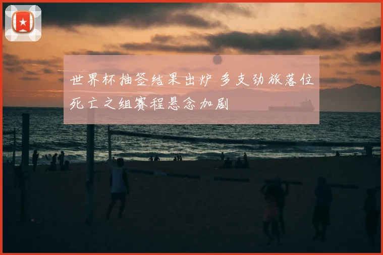 世界杯抽签结果出炉 多支劲旅落位死亡之组赛程悬念加剧