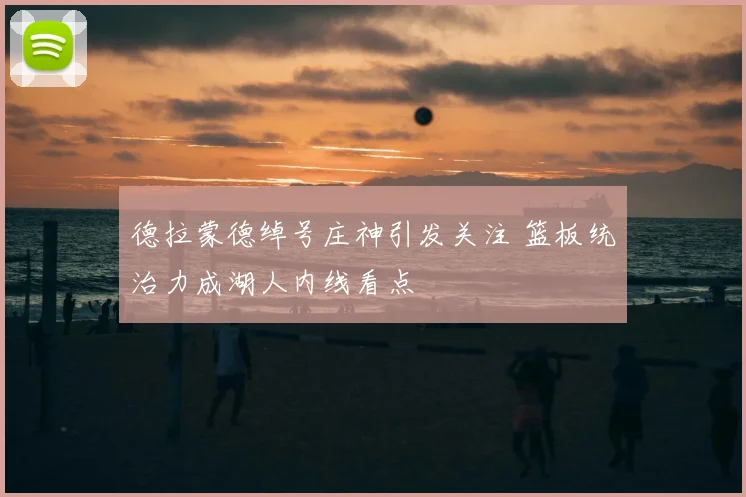 德拉蒙德绰号庄神引发关注 篮板统治力成湖人内线看点