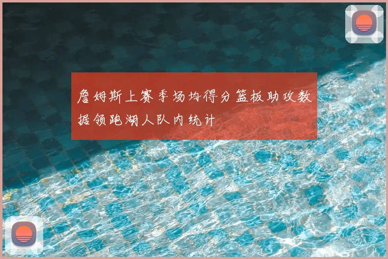 詹姆斯上赛季场均得分篮板助攻数据领跑湖人队内统计