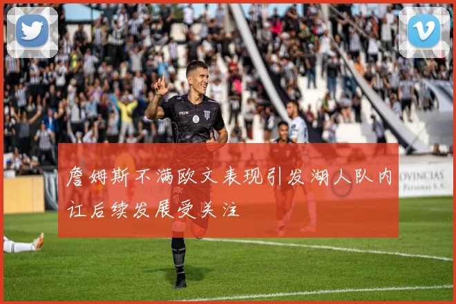 詹姆斯不满欧文表现引发湖人队内讧后续发展受关注