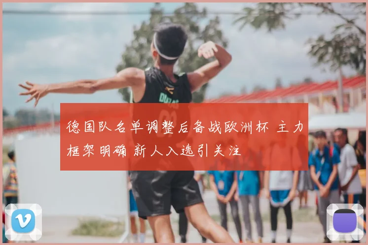 德国队名单调整后备战欧洲杯 主力框架明确 新人入选引关注