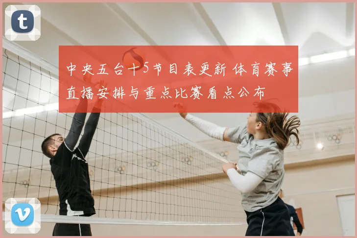 中央五台十5节目表更新 体育赛事直播安排与重点比赛看点公布