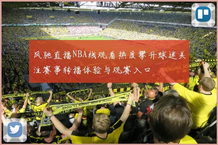风驰直播NBA线观看热度攀升球迷关注赛事转播体验与观赛入口