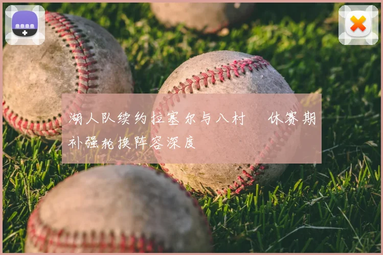 湖人队续约拉塞尔与八村塁 休赛期补强轮换阵容深度