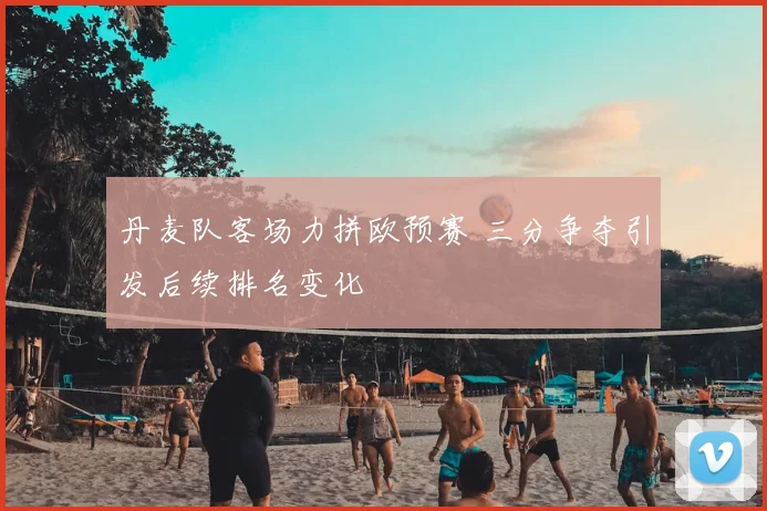 丹麦队客场力拼欧预赛 三分争夺引发后续排名变化