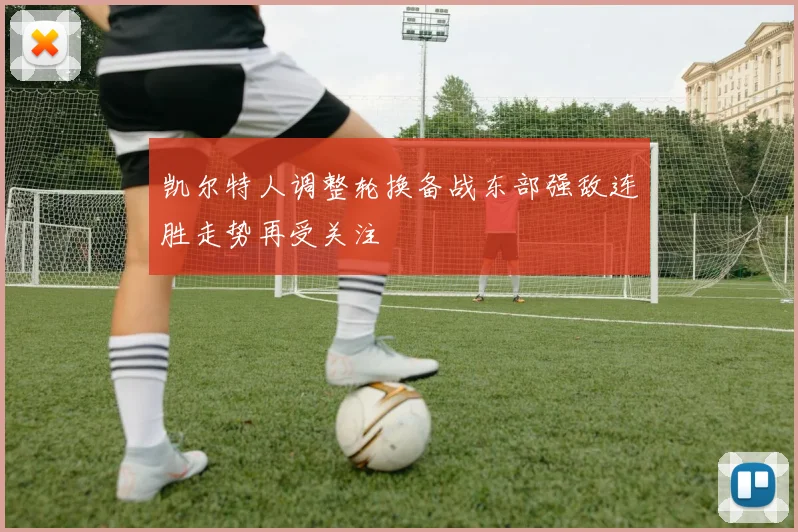 凯尔特人调整轮换备战东部强敌连胜走势再受关注