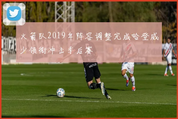 火箭队2019年阵容调整完成哈登威少领衔冲击季后赛