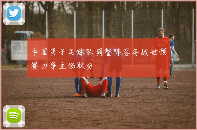 中国男子足球队调整阵容备战世预赛力争主场取分