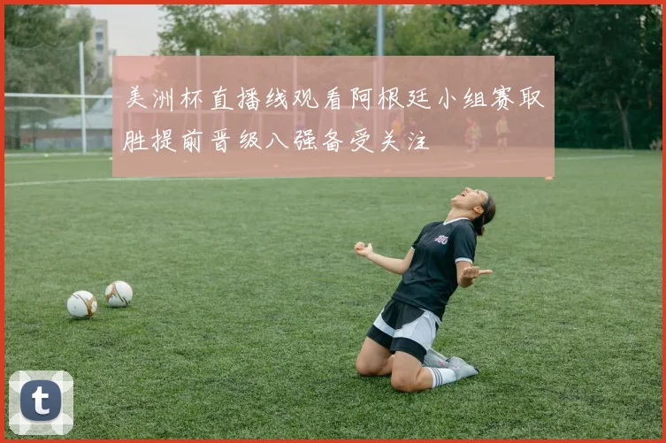 美洲杯直播线观看阿根廷小组赛取胜提前晋级八强备受关注