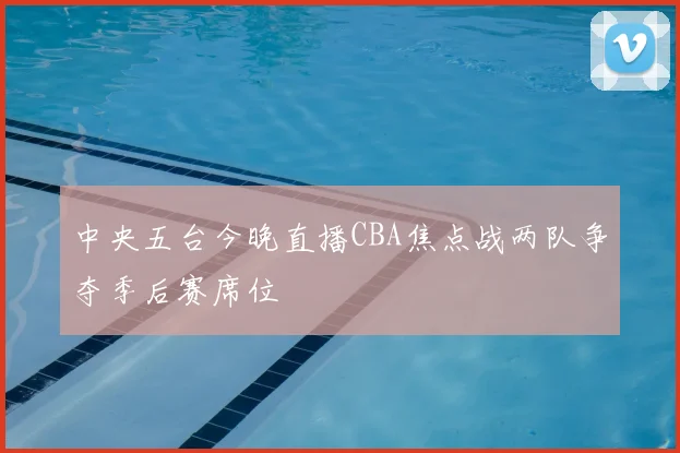 中央五台今晚直播CBA焦点战两队争夺季后赛席位
