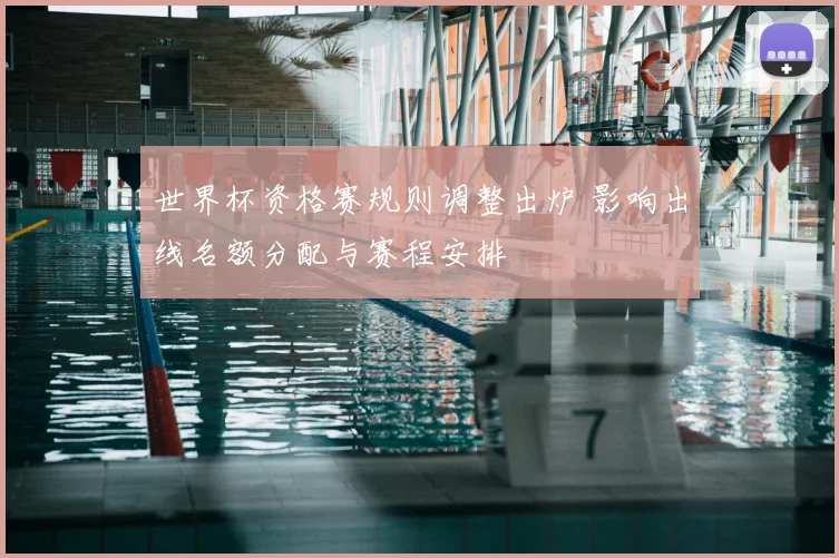 世界杯资格赛规则调整出炉 影响出线名额分配与赛程安排
